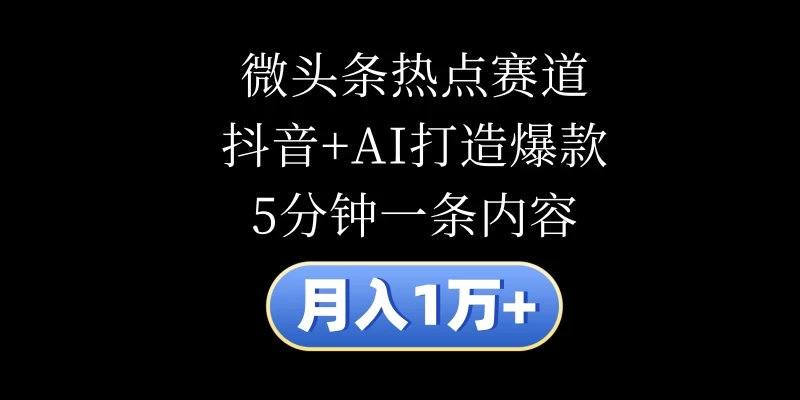 月入1万+，微头条热点赛道，抖音+AI打造爆款，5分钟一条内容 - 项目资源网