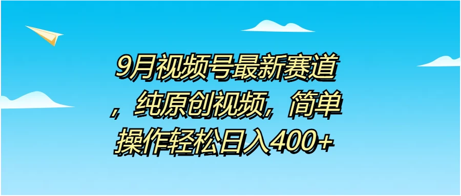 9月视频号最新赛道，纯原创视频，简单操作轻松日入400+ - 项目资源网