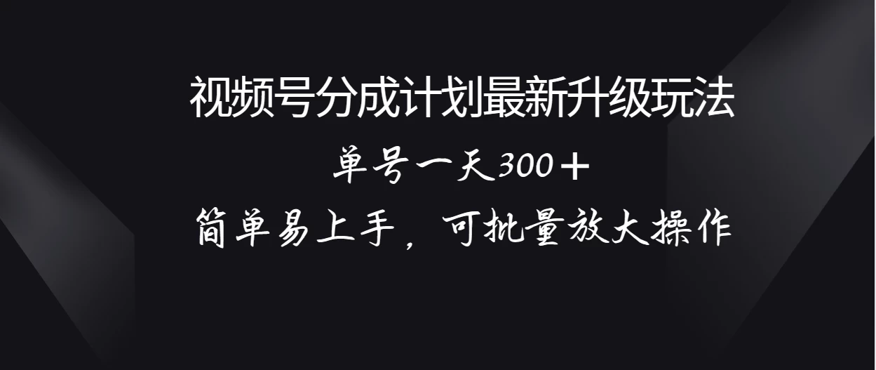 视频号分成计划升级玩法，单号一天300＋简单易上手，可批量放大操作 - 项目资源网