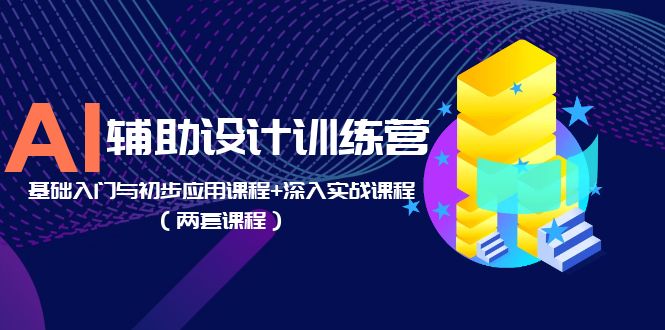 AI 辅助设计训练营：基础入门与初步应用课程+深入实战课程「两套课程」 - 项目资源网