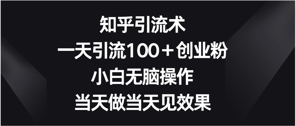 知乎引流术，一天引流100＋创业粉，小白无脑操作，当天做当天见效果 - 项目资源网