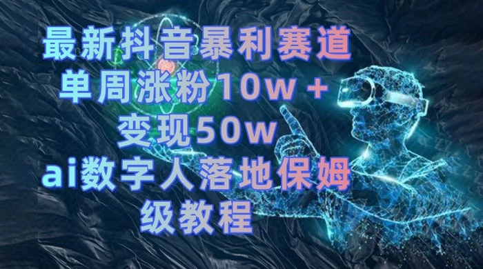 最新抖音暴利赛道，单周涨粉 10w+ 变现 50w 的 AI 数字人落地保姆级教程 - 项目资源网