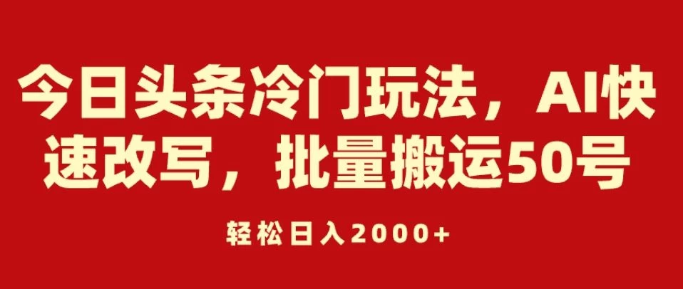 今日头条冷门玩法，AI快速改写，批量搬运50号，轻松日入2000+ - 项目资源网