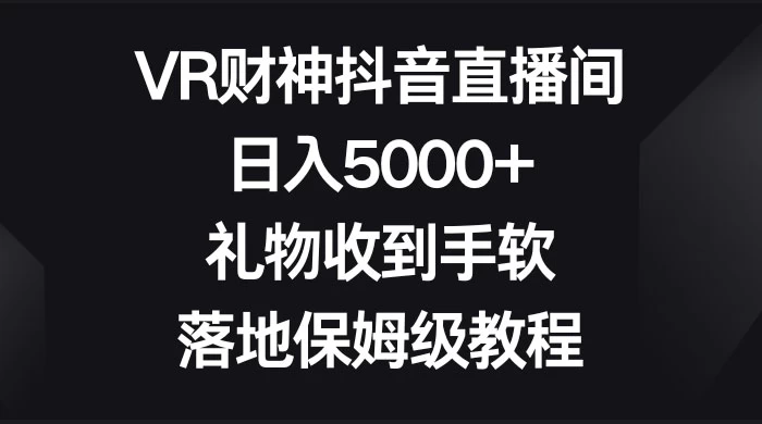 VR 财神抖音直播间，日入 5000+，礼物收到手软，落地保姆级教程 - 项目资源网
