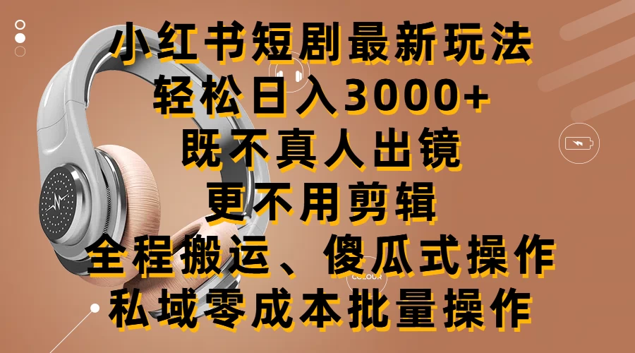 小红书短剧最新玩法，轻松日入3000+，既不真人出镜，更不用剪辑，全程搬运，傻瓜式操作，私域零成本批量操作 - 项目资源网