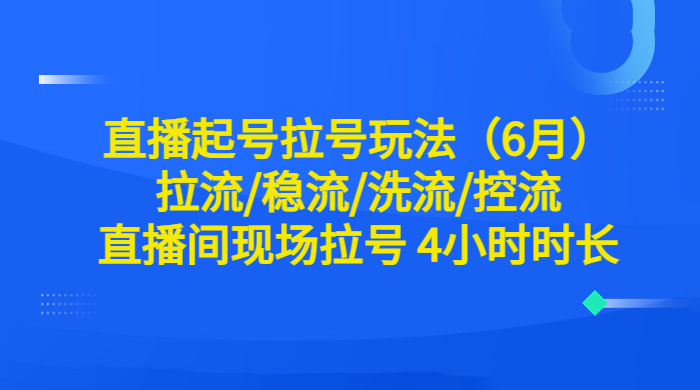 6 月直播起号拉号玩法：拉流/稳流/洗流/控流，直播间现场拉号 4 小时时长 - 项目资源网
