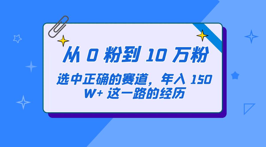 从 0 粉到 10 万粉，选中正确的赛道，年入 150W+ 这一路的经历 - 项目资源网