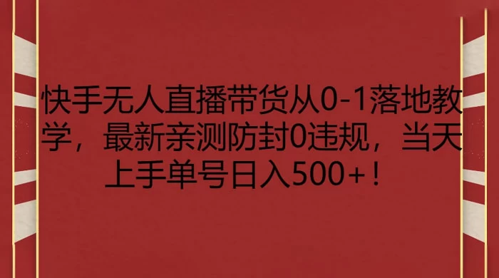 快手无人直播带货从 0-1 落地教学，最新亲测防封 0 违规，当天上手单号日入 500+ - 项目资源网