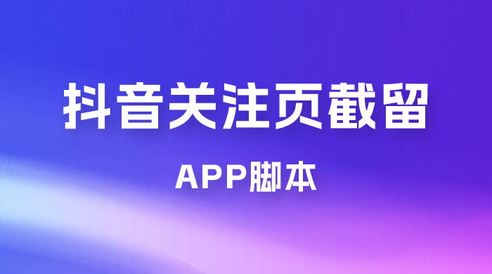 抖音关注页对标截留 App 脚本，精准引流创业粉 - 项目资源网