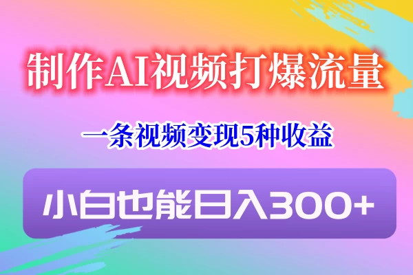 制作AI视频打爆流量，一条视频变现5种收益，小白也能日入300+ - 项目资源网