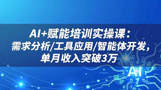 AI+赋能培训实操课：需求分析/工具应用/智能体开发，单月收入突破3万 - 项目资源网