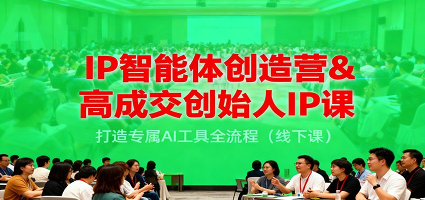 IP智能体创造营&高成交创始人IP课，打造专属AI工具全流程(线下课) - 项目资源网
