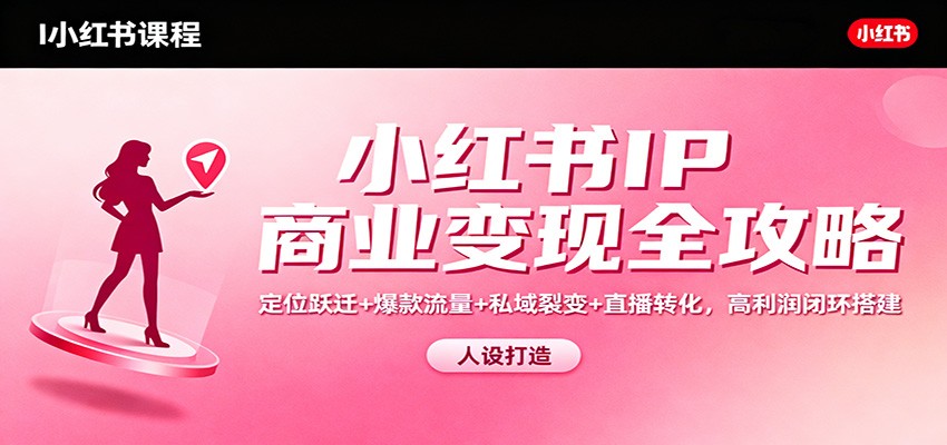 小红书IP商业变现全攻略：定位跃迁+爆款流量+私域裂变+直播转化，高利润闭环搭建 - 项目资源网