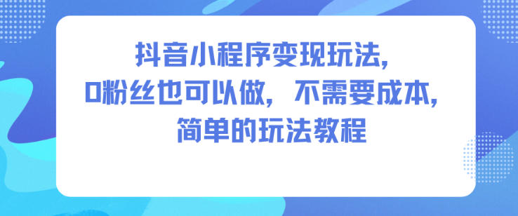 抖音小程序变现玩法，0粉丝也可以做，不需要成本，简单的玩法教程 - 项目资源网