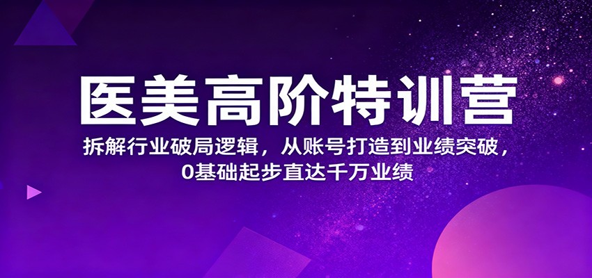 医美高阶特训营，拆解行业破局逻辑，从账号打造到业绩突破，0基础起步直达千万业绩 - 项目资源网