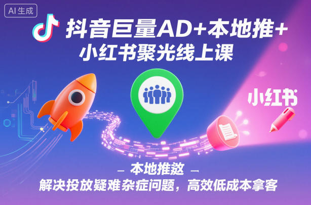 抖音巨量AD+本地推+小红书聚光线上课，解决投放疑难杂症问题，高效低成本拿客 - 项目资源网