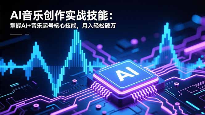 AI音乐创作实战技能：掌握AI+音乐起号核心技能，月入轻松破万 - 项目资源网