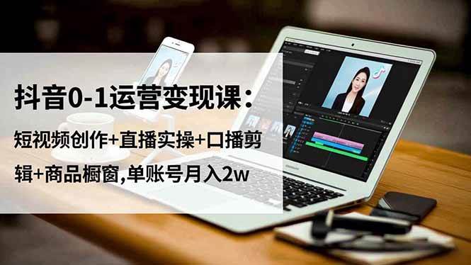 （16585期）抖音0-1运营变现课：短视频创作+直播实操+口播剪辑+商品橱窗,单账号月入2w - 项目资源网