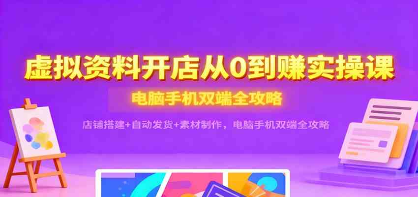 虚拟资料开店从0到赚实操课：店铺搭建+自动发货+素材制作，电脑手机双端全攻略 - 项目资源网