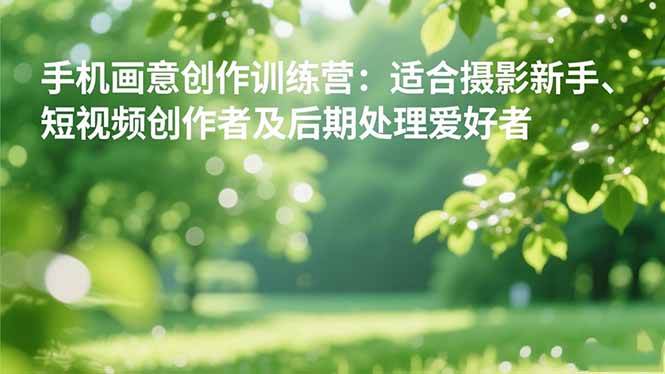 （16510期）手机摄影之画意创作训练营：适合摄影新手、短视频创作者及后期处理爱好者 - 项目资源网