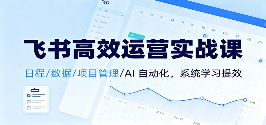 飞书高效运营实战课：日程/数据/项目管理/AI 自动化，系统学习提效 - 项目资源网