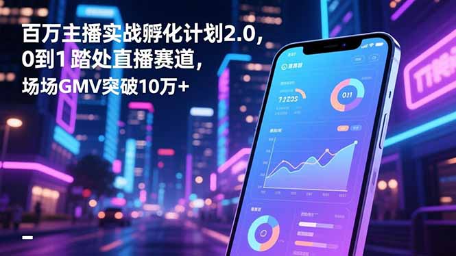 百万主播实战孵化计划2.0，0到1踏入直播赛道，场均GMV突破10万+ - 项目资源网