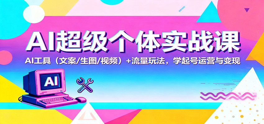 AI超级个体实战课：AI 工具（文案/生图/视频）+ 流量玩法，学起号运营与变现 - 项目资源网