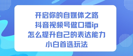 开启你的自媒体之路，抖音视频号做口播ip，怎么提升自己的表达能力，小白首选玩法 - 项目资源网