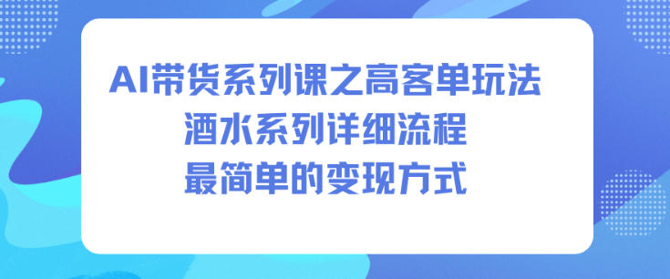 AI带货系列课之高客单玩法，酒水系列，详细流程，最简单的变现方式 - 项目资源网