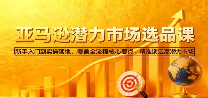 亚马逊从0到1选品课，新手入门到实操落地，覆盖全流程核心要点，精准锁定高潜力市场 - 项目资源网