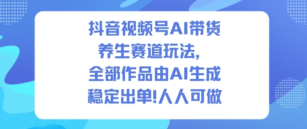 抖音视频号AI带货养生赛道玩法，全部作品由AI生成，发了1500条作品，出了2W多单，人人可做 - 项目资源网
