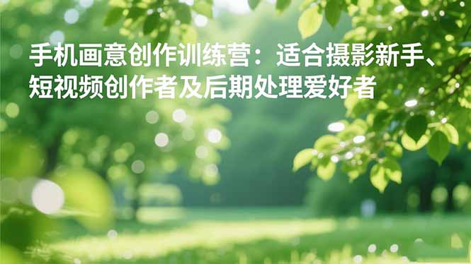 手机摄影之画意创作训练营：适合摄影新手、短视频创作者及后期处理爱好者 - 项目资源网