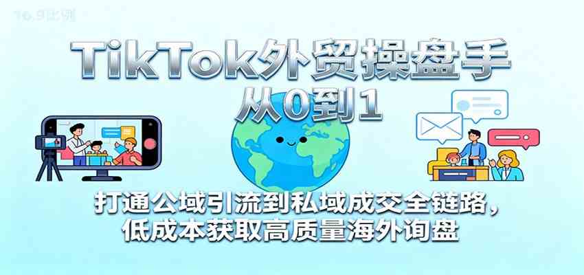 TikTok外贸操盘手从0到1，打通公域引流到私域成交全链路，低成本获取高质量海外询盘 - 项目资源网