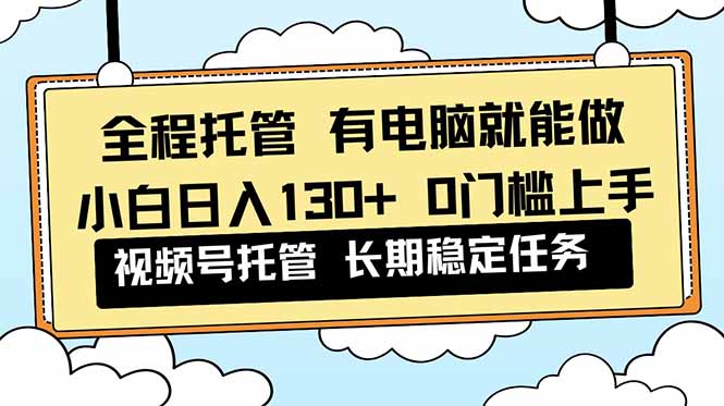 全程托管 解放双手，小白日入130+，视频号 0门槛上手实操 - 项目资源网