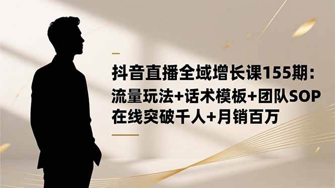 （16586期）抖音直播全域增长课155期：流量玩法+话术模板+团队SOP，在线突破千人+… - 项目资源网
