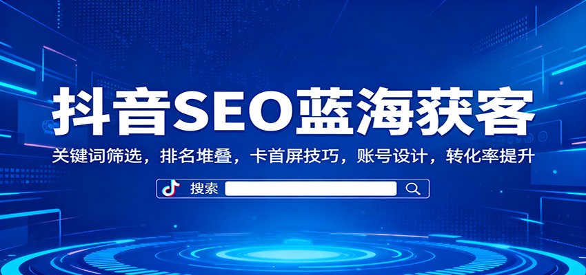 抖音SEO蓝海获客：关键词筛选，排名堆叠，卡首屏技巧，账号设计，转化率提升 - 项目资源网