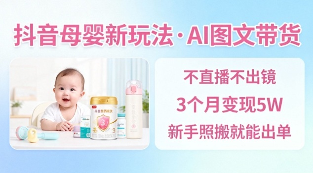 抖音母婴赛道新玩法，AI图文带货，不用直播，3个月变现5W，新手照搬就能出单 - 项目资源网