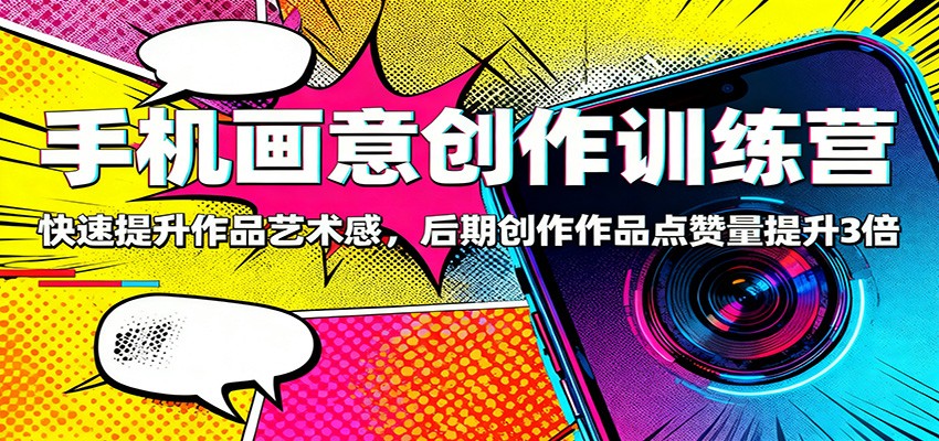 手机画意创作训练营：快速提升作品艺术感，后期创作作品点赞量提升3倍 - 项目资源网